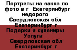 Портреты на заказ по фото в г. Екатеринбург недорого - Свердловская обл., Екатеринбург г. Подарки и сувениры » Услуги   . Свердловская обл.,Екатеринбург г.